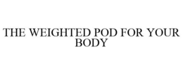 THE WEIGHTED POD FOR YOUR BODY trademark
