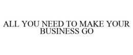 ALL YOU NEED TO MAKE YOUR BUSINESS GO trademark