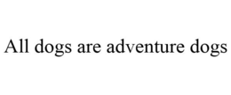 ALL DOGS ARE ADVENTURE DOGS trademark