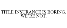 TITLE INSURANCE IS BORING. WE'RE NOT. trademark