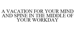 A VACATION FOR YOUR MIND AND SPINE IN THE MIDDLE OF YOUR WORKDAY trademark
