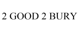 2 GOOD 2 BURY trademark