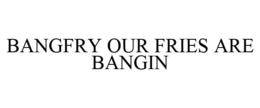 BANGFRY OUR FRIES ARE BANGIN trademark
