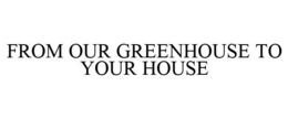 FROM OUR GREENHOUSE TO YOUR HOUSE trademark