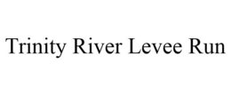 TRINITY RIVER LEVEE RUN trademark