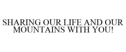SHARING OUR LIFE AND OUR MOUNTAINS WITH YOU! trademark