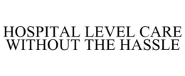 HOSPITAL LEVEL CARE WITHOUT THE HASSLE trademark