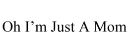 OH I'M JUST A MOM trademark