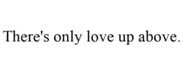 THERE'S ONLY LOVE UP ABOVE. trademark
