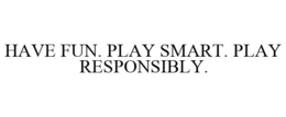 HAVE FUN. PLAY SMART. PLAY RESPONSIBLY. trademark