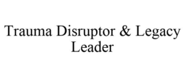 TRAUMA DISRUPTOR & LEGACY LEADER trademark