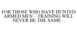 FOR THOSE WHO HAVE HUNTED ARMED MEN - TRAINING WILL NEVER BE THE SAME - trademark