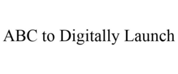 ABC TO DIGITALLY LAUNCH trademark
