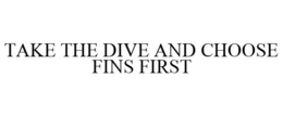 TAKE THE DIVE AND CHOOSE FINS FIRST trademark