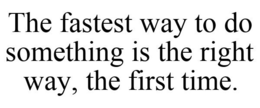 THE FASTEST WAY TO DO SOMETHING IS THE RIGHT WAY, THE FIRST TIME. trademark