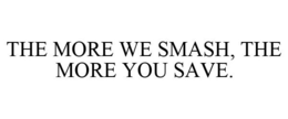 THE MORE WE SMASH, THE MORE YOU SAVE. trademark