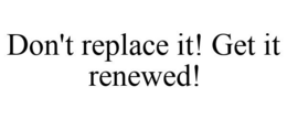 DON'T REPLACE IT! GET IT RENEWED! trademark