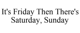 IT'S FRIDAY THEN THERE'S SATURDAY, SUNDAY trademark