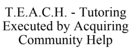 T.E.A.C.H. - TUTORING EXECUTED BY ACQUIRING COMMUNITY HELP trademark