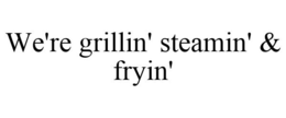 WE'RE GRILLIN' STEAMIN' & FRYIN' trademark