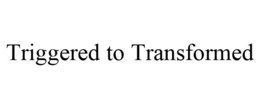 TRIGGERED TO TRANSFORMED trademark