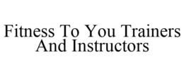 FITNESS TO YOU TRAINERS AND INSTRUCTORS trademark