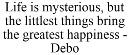 LIFE IS MYSTERIOUS, BUT THE LITTLEST THINGS BRING THE GREATEST HAPPINESS - DEBO trademark