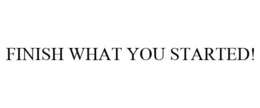 FINISH WHAT YOU STARTED! trademark