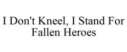 I DON'T KNEEL, I STAND FOR FALLEN HEROES trademark