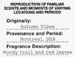 REPRODUCTION OF FAMILIAR SCENTS AND MOMENTS OF VARYING LOCATIONS AND PERIODS ORIGINALLY: AUTUMN VIBES PROVENANCE AND PERIOD: MONTREAL, 2018 FRAGRANCE DESCRIPTION: WOODY TRAIL AND RED LEAVES trademark