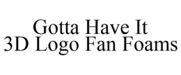 GOTTA HAVE IT 3D LOGO FAN FOAMS trademark