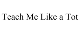 TEACH ME LIKE A TOT trademark