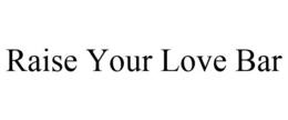 RAISE YOUR LOVE BAR trademark