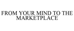 FROM YOUR MIND TO THE MARKETPLACE trademark