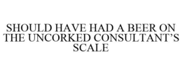 SHOULD HAVE HAD A BEER ON THE UNCORKED CONSULTANT'S SCALE trademark