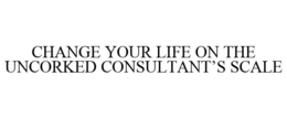 CHANGE YOUR LIFE ON THE UNCORKED CONSULTANT'S SCALE trademark