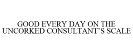 GOOD EVERY DAY ON THE UNCORKED CONSULTANT'S SCALE trademark