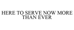 HERE TO SERVE NOW MORE THAN EVER trademark