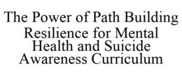 THE POWER OF PATH BUILDING RESILIENCE FOR MENTAL HEALTH AND SUICIDE AWARENESS CURRICULUM trademark