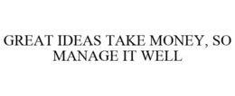 GREAT IDEAS TAKE MONEY, SO MANAGE IT WELL trademark