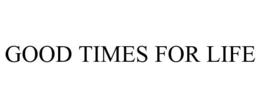 GOOD TIMES FOR LIFE trademark
