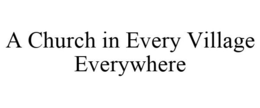 A CHURCH IN EVERY VILLAGE EVERYWHERE trademark