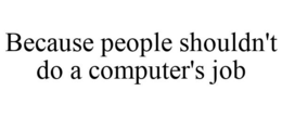 BECAUSE PEOPLE SHOULDN'T DO A COMPUTER'S JOB trademark