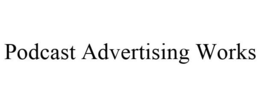 PODCAST ADVERTISING WORKS trademark
