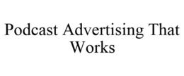 PODCAST ADVERTISING THAT WORKS trademark