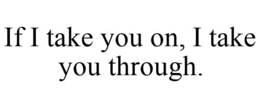 IF I TAKE YOU ON, I TAKE YOU THROUGH. trademark