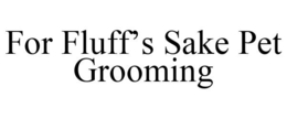FOR FLUFF'S SAKE PET GROOMING trademark
