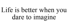 LIFE IS BETTER WHEN YOU DARE TO IMAGINE trademark