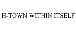 H-TOWN WITHIN ITSELF trademark