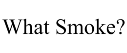 WHAT SMOKE? trademark